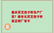 重庆灵芝孢子粉生产厂家？康京元灵芝孢子粉是正规厂家不