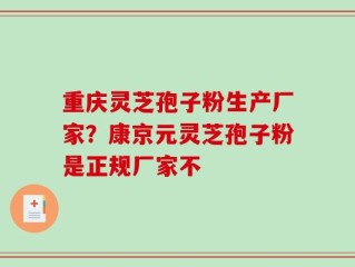 重庆灵芝孢子粉生产厂家？康京元灵芝孢子粉是正规厂家不