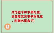 灵芝孢子粉木质礼盒(高品质灵芝孢子粉礼盒，附赠木质盒子)
