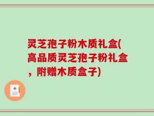 灵芝孢子粉木质礼盒(高品质灵芝孢子粉礼盒，附赠木质盒子)