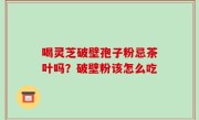 喝灵芝破壁孢子粉忌茶叶吗？破壁粉该怎么吃