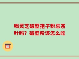 喝灵芝破壁孢子粉忌茶叶吗？破壁粉该怎么吃