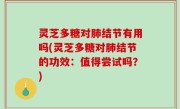 灵芝多糖对肺结节有用吗(灵芝多糖对肺结节的功效：值得尝试吗？)