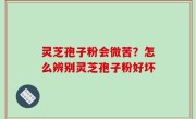 灵芝孢子粉会微苦？怎么辨别灵芝孢子粉好坏