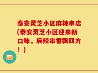 泰安灵芝小区麻辣串店(泰安灵芝小区迎来新口味，麻辣串香飘四方！)