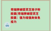 奇瑞牌破壁灵芝孢子粉胶囊(奇瑞牌破壁灵芝胶囊：强力增强身体免疫力