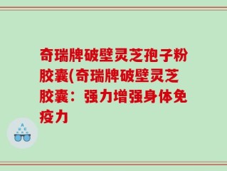 奇瑞牌破壁灵芝孢子粉胶囊(奇瑞牌破壁灵芝胶囊：强力增强身体免疫力