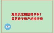 龙泉灵芝破壁孢子粉？灵芝孢子粉产地排行榜