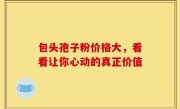 包头孢子粉价格大,看看让你心动的真正价值