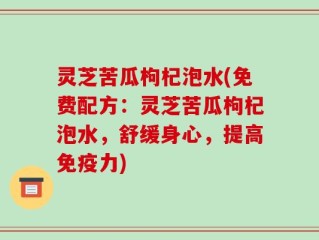灵芝苦瓜枸杞泡水(免费配方：灵芝苦瓜枸杞泡水，舒缓身心，提高免疫力)