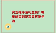灵芝孢子油礼盒装？哪里能买到正宗灵芝孢子油