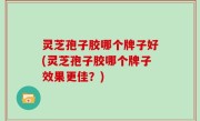 灵芝孢子胶哪个牌子好(灵芝孢子胶哪个牌子效果更佳？)
