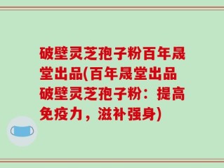 破壁灵芝孢子粉百年晟堂出品(百年晟堂出品破壁灵芝孢子粉：提高免疫力，滋补强身)