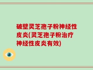 破壁灵芝孢子粉神经性皮炎(灵芝孢子粉治疗神经性皮炎有效)