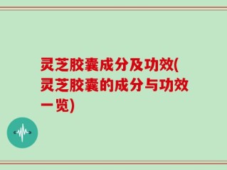 灵芝胶囊成分及功效(灵芝胶囊的成分与功效一览)
