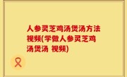 人参灵芝鸡汤煲汤方法视频(学做人参灵芝鸡汤煲汤 视频)