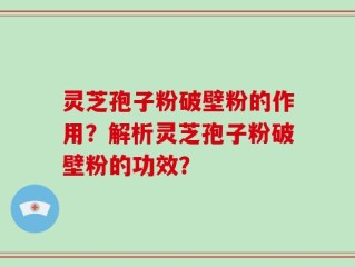 灵芝孢子粉破壁粉的作用？解析灵芝孢子粉破壁粉的功效？