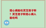 冠心病能吃灵芝孢子粉？灵芝孢子粉冠心病人能吃吗