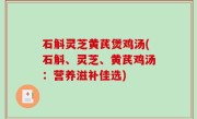 石斛灵芝黄芪煲鸡汤(石斛、灵芝、黄芪鸡汤：营养滋补佳选)