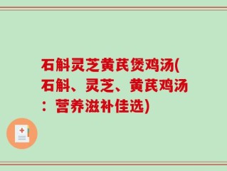 石斛灵芝黄芪煲鸡汤(石斛、灵芝、黄芪鸡汤：营养滋补佳选)