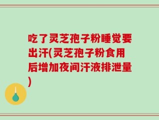 吃了灵芝孢子粉睡觉要出汗(灵芝孢子粉食用后增加夜间汗液排泄量)