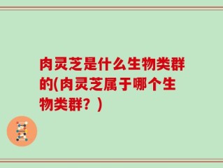 肉灵芝是什么生物类群的(肉灵芝属于哪个生物类群？)