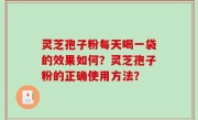 灵芝孢子粉每天喝一袋的效果如何？灵芝孢子粉的正确使用方法？