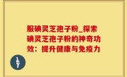 服碘灵芝孢子粉_探索碘灵芝孢子粉的神奇功效：提升健康与免疫力