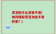 灵芝配什么泡茶不苦(如何搭配灵芝泡出不苦的茶？)