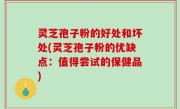 灵芝孢子粉的好处和坏处(灵芝孢子粉的优缺点：值得尝试的保健品)