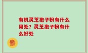 有机灵芝孢子粉有什么用处？灵芝孢子粉有什么好处