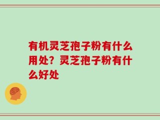 有机灵芝孢子粉有什么用处？灵芝孢子粉有什么好处