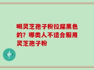 喝灵芝孢子粉拉屎黑色的？哪类人不适合服用灵芝孢子粉