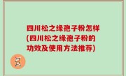 四川松之缘孢子粉怎样(四川松之缘孢子粉的功效及使用方法推荐)