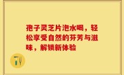 孢子灵芝片泡水喝，轻松享受自然的芬芳与滋味，解锁新体验