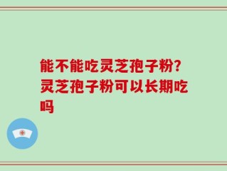 能不能吃灵芝孢子粉？灵芝孢子粉可以长期吃吗
