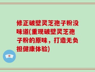 修正破壁灵芝孢子粉没味道(重现破壁灵芝孢子粉的原味，打造无负担健康体验)