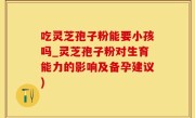 吃灵芝孢子粉能要小孩吗_灵芝孢子粉对生育能力的影响及备孕建议)