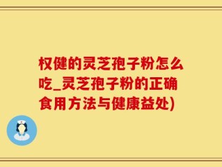 权健的灵芝孢子粉怎么吃_灵芝孢子粉的正确食用方法与健康益处)