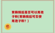 胃肠镜后是否可以用孢子粉(胃肠镜后可否使用孢子粉？)