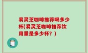 易灵芝咖啡推荐喝多少杯(易灵芝咖啡推荐饮用量是多少杯？)