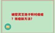 破壁灵芝孢子粉对痘痘？祛痘新方法？