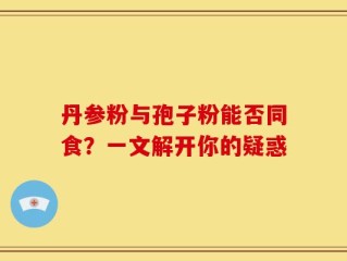 丹参粉与孢子粉能否同食？一文解开你的疑惑
