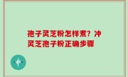 孢子灵芝粉怎样煮？冲灵芝孢子粉正确步骤