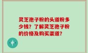 灵芝孢子粉的头道粉多少钱？了解灵芝孢子粉的价格及购买渠道？
