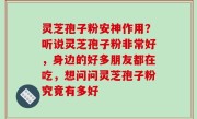 灵芝孢子粉安神作用？听说灵芝孢子粉非常好，身边的好多朋友都在吃，想问问灵芝孢子粉究竟有多好