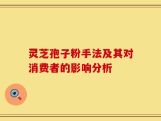 灵芝孢子粉手法及其对消费者的影响分析