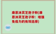 康恩沐灵芝孢子粉(康恩沐灵芝孢子粉：增强免疫力的有效选择)
