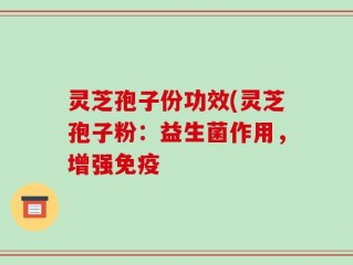 灵芝孢子份功效(灵芝孢子粉：益生菌作用，增强免疫