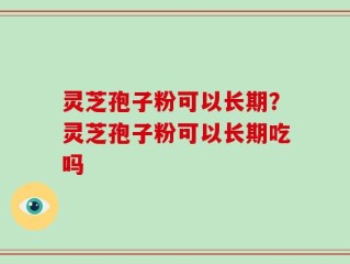 灵芝孢子粉可以长期？灵芝孢子粉可以长期吃吗